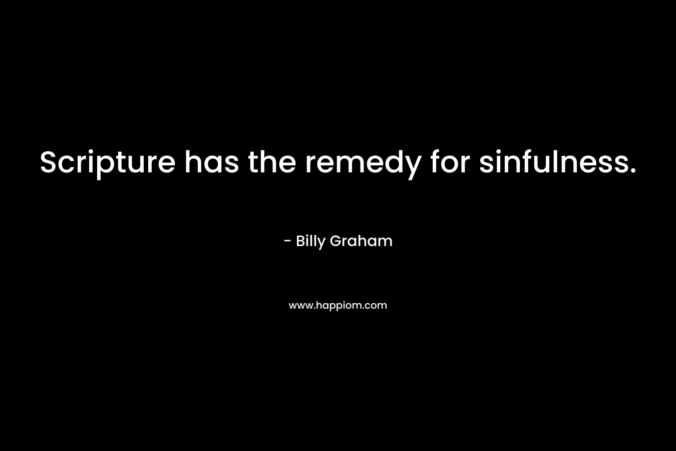 Scripture has the remedy for sinfulness. – Billy Graham