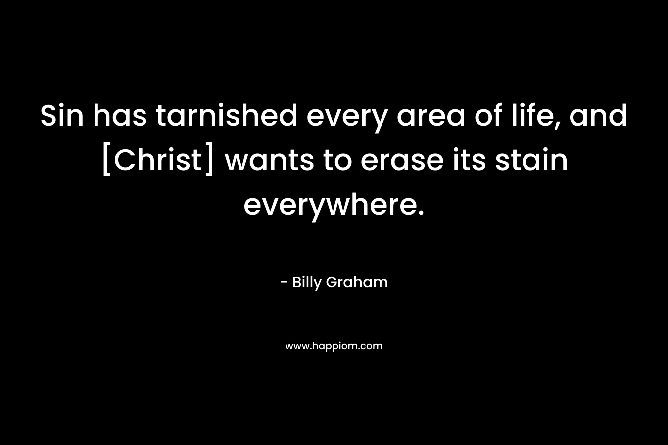 Sin has tarnished every area of life, and [Christ] wants to erase its stain everywhere. – Billy Graham