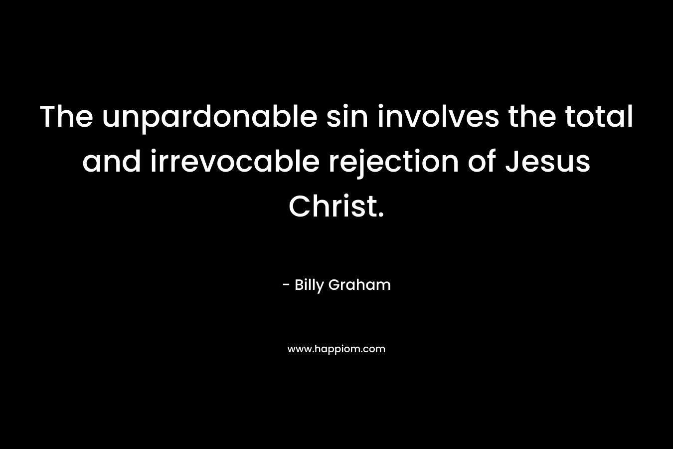 The unpardonable sin involves the total and irrevocable rejection of Jesus Christ.