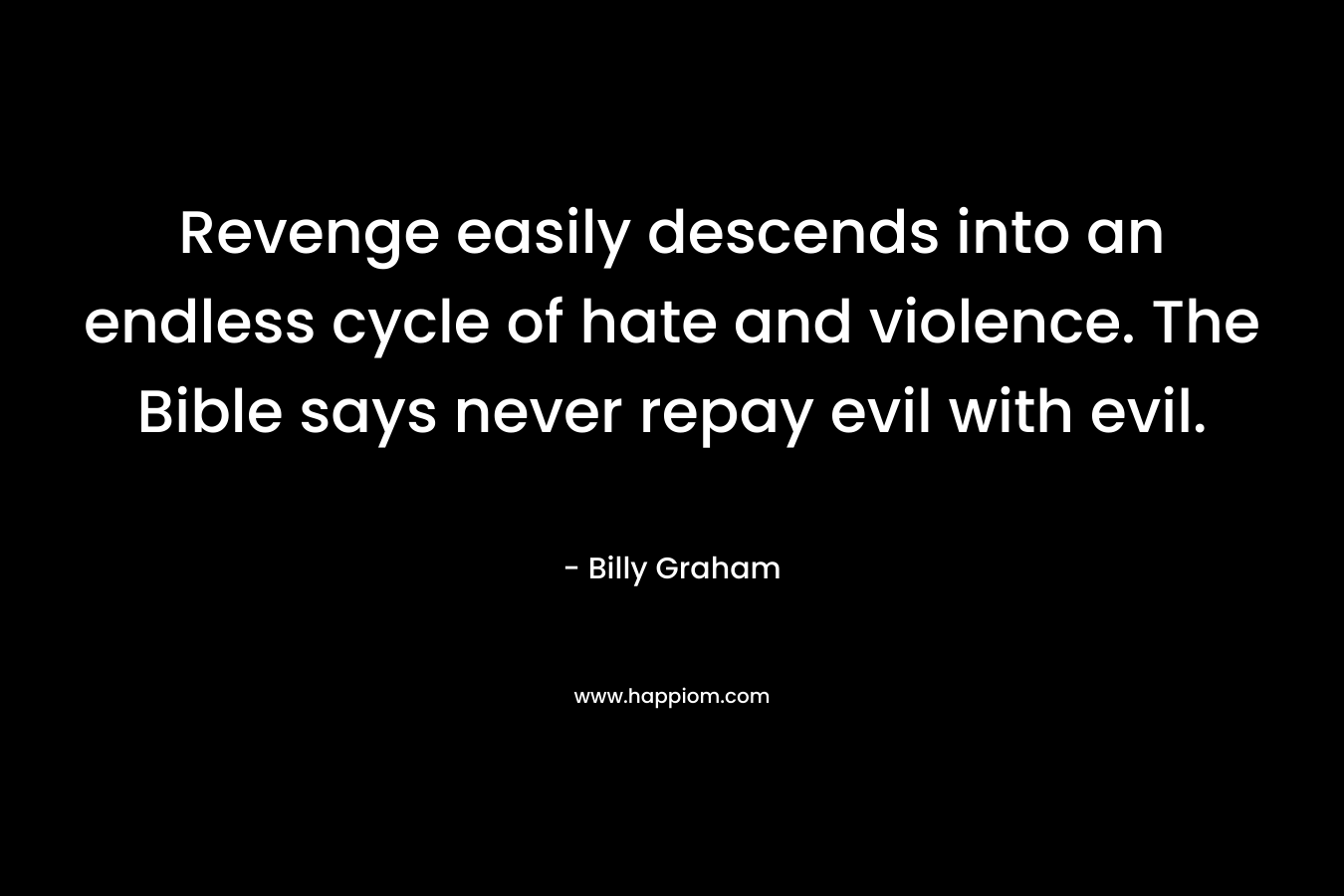 Revenge easily descends into an endless cycle of hate and violence. The Bible says never repay evil with evil.