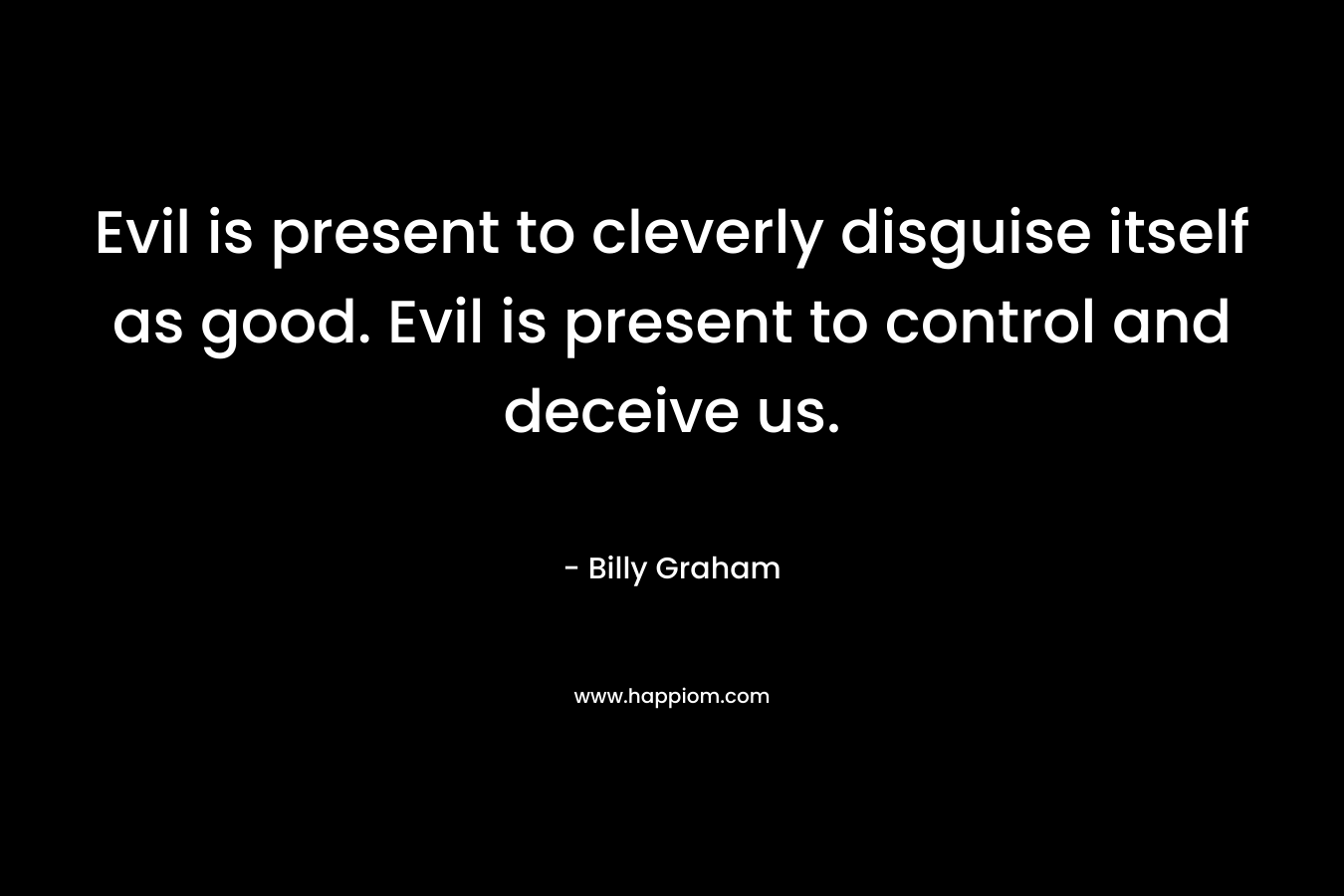 Evil is present to cleverly disguise itself as good. Evil is present to control and deceive us.
