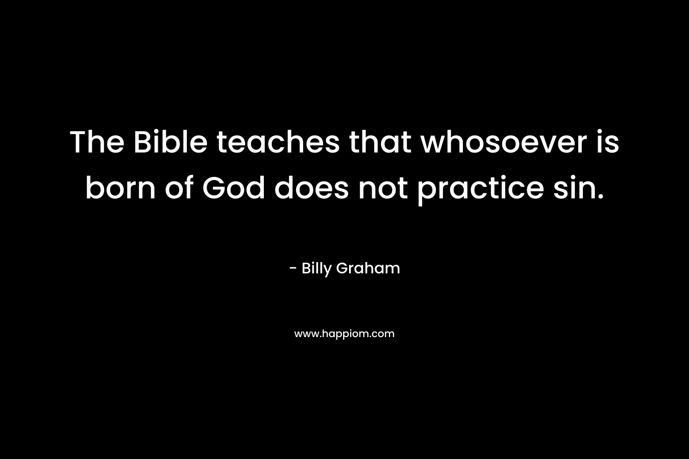 The Bible teaches that whosoever is born of God does not practice sin.