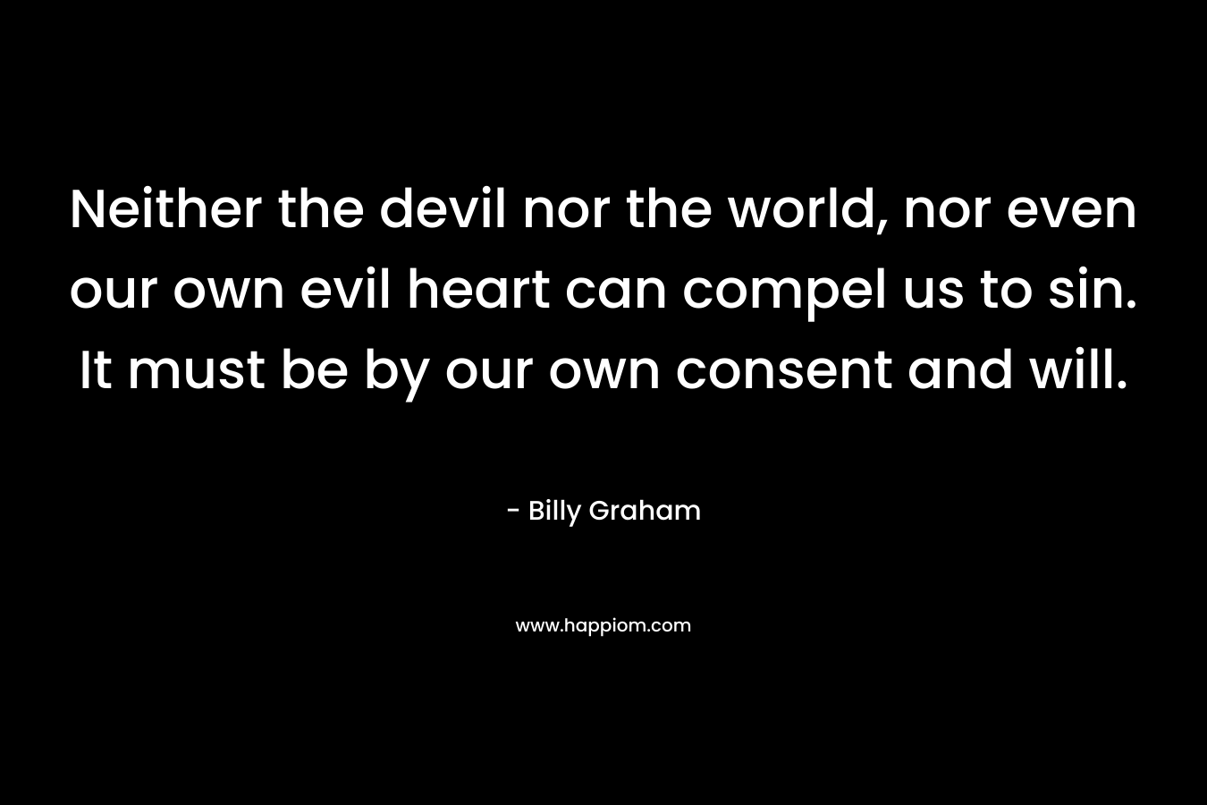 Neither the devil nor the world, nor even our own evil heart can compel us to sin. It must be by our own consent and will.