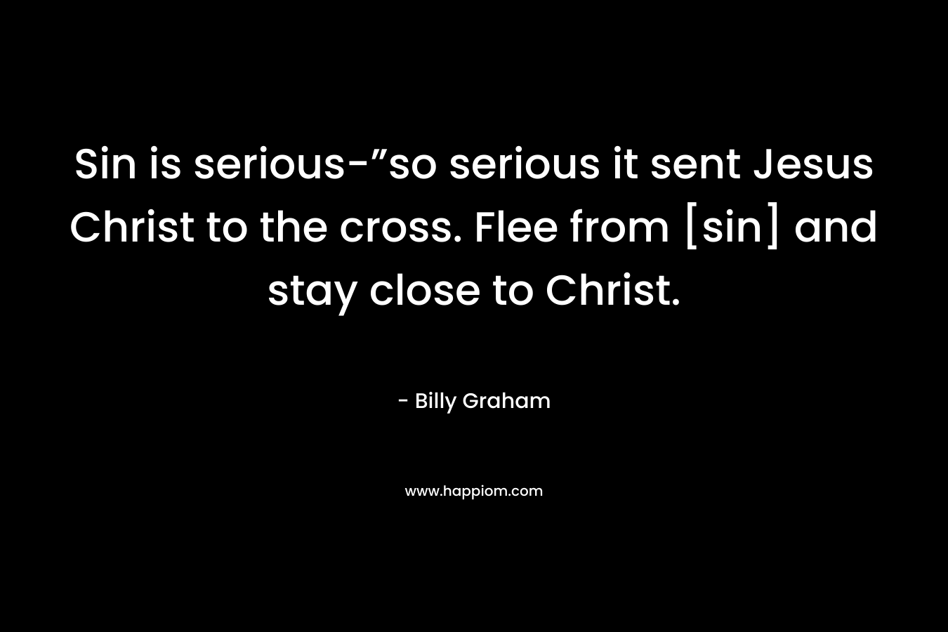 Sin is serious-”so serious it sent Jesus Christ to the cross. Flee from [sin] and stay close to Christ.