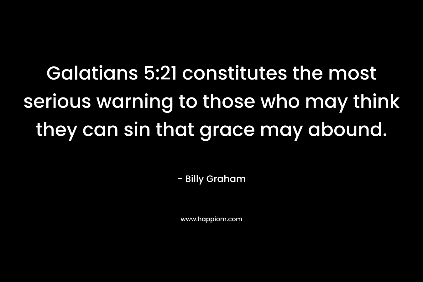 Galatians 5:21 constitutes the most serious warning to those who may think they can sin that grace may abound. – Billy Graham