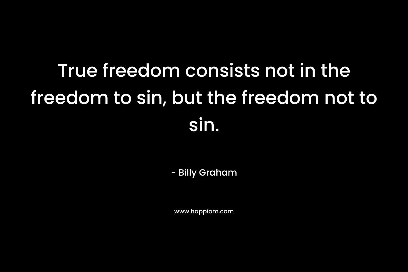 True freedom consists not in the freedom to sin, but the freedom not to sin. – Billy Graham