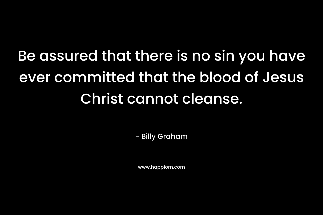 Be assured that there is no sin you have ever committed that the blood of Jesus Christ cannot cleanse. – Billy Graham