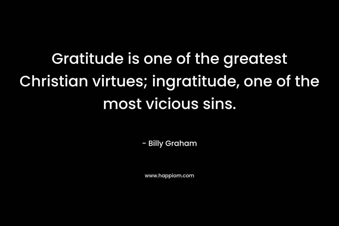 Gratitude is one of the greatest Christian virtues; ingratitude, one of the most vicious sins. – Billy Graham