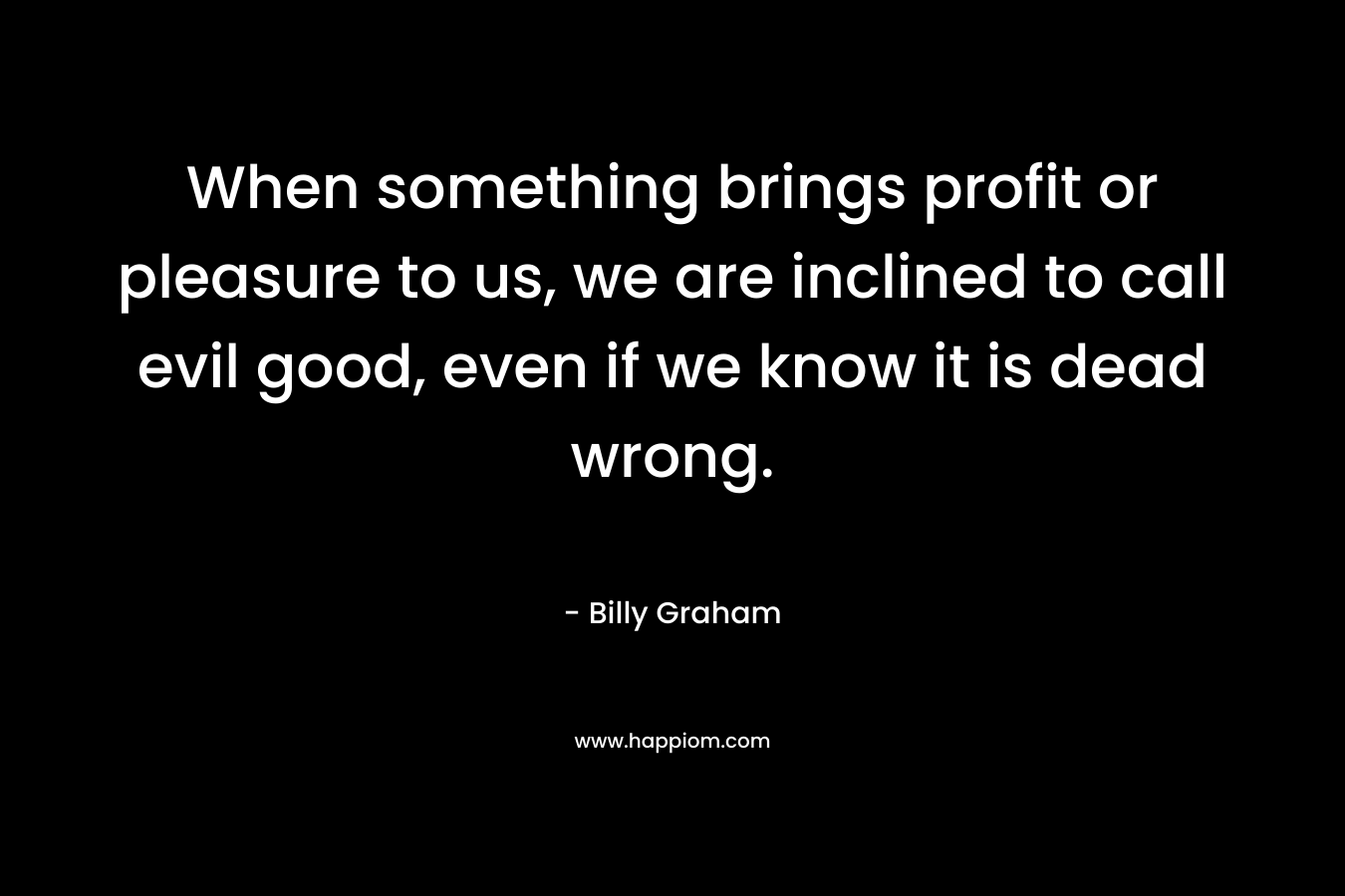 When something brings profit or pleasure to us, we are inclined to call evil good, even if we know it is dead wrong.