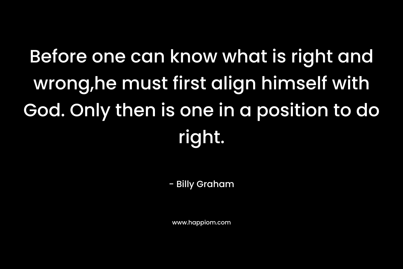 Before one can know what is right and wrong,he must first align himself with God. Only then is one in a position to do right. – Billy Graham
