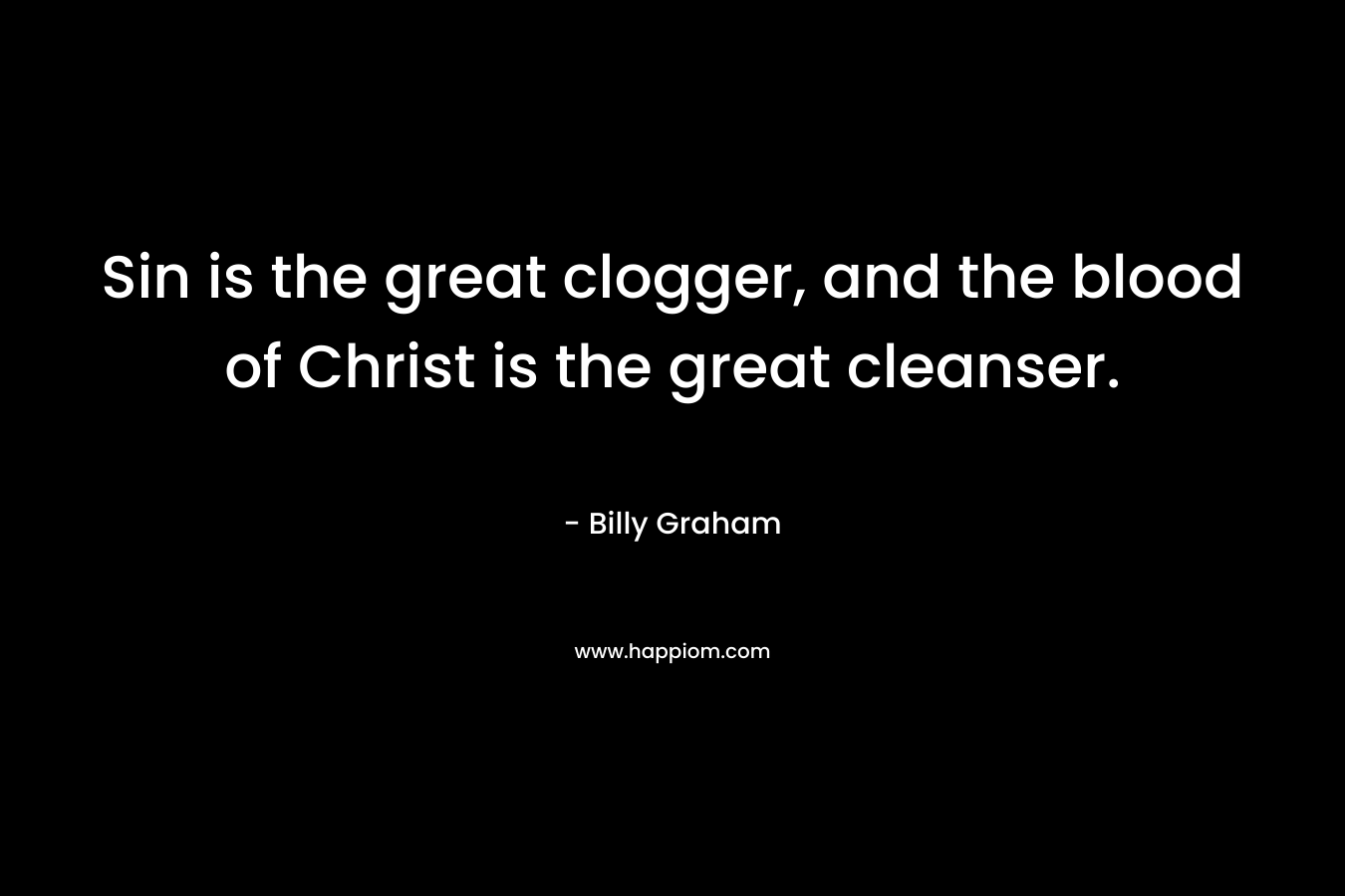 Sin is the great clogger, and the blood of Christ is the great cleanser. – Billy Graham