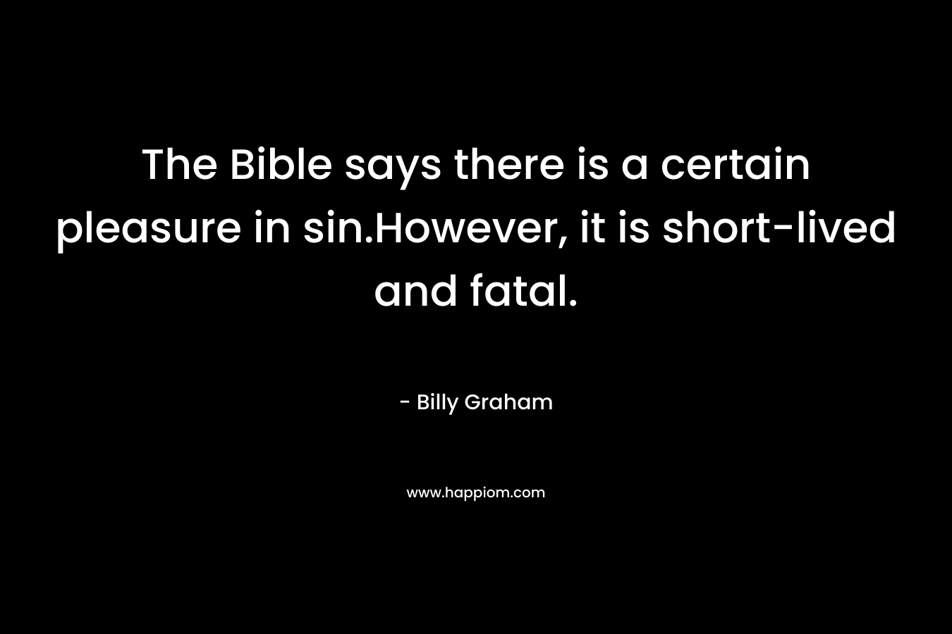The Bible says there is a certain pleasure in sin.However, it is short-lived and fatal. – Billy Graham