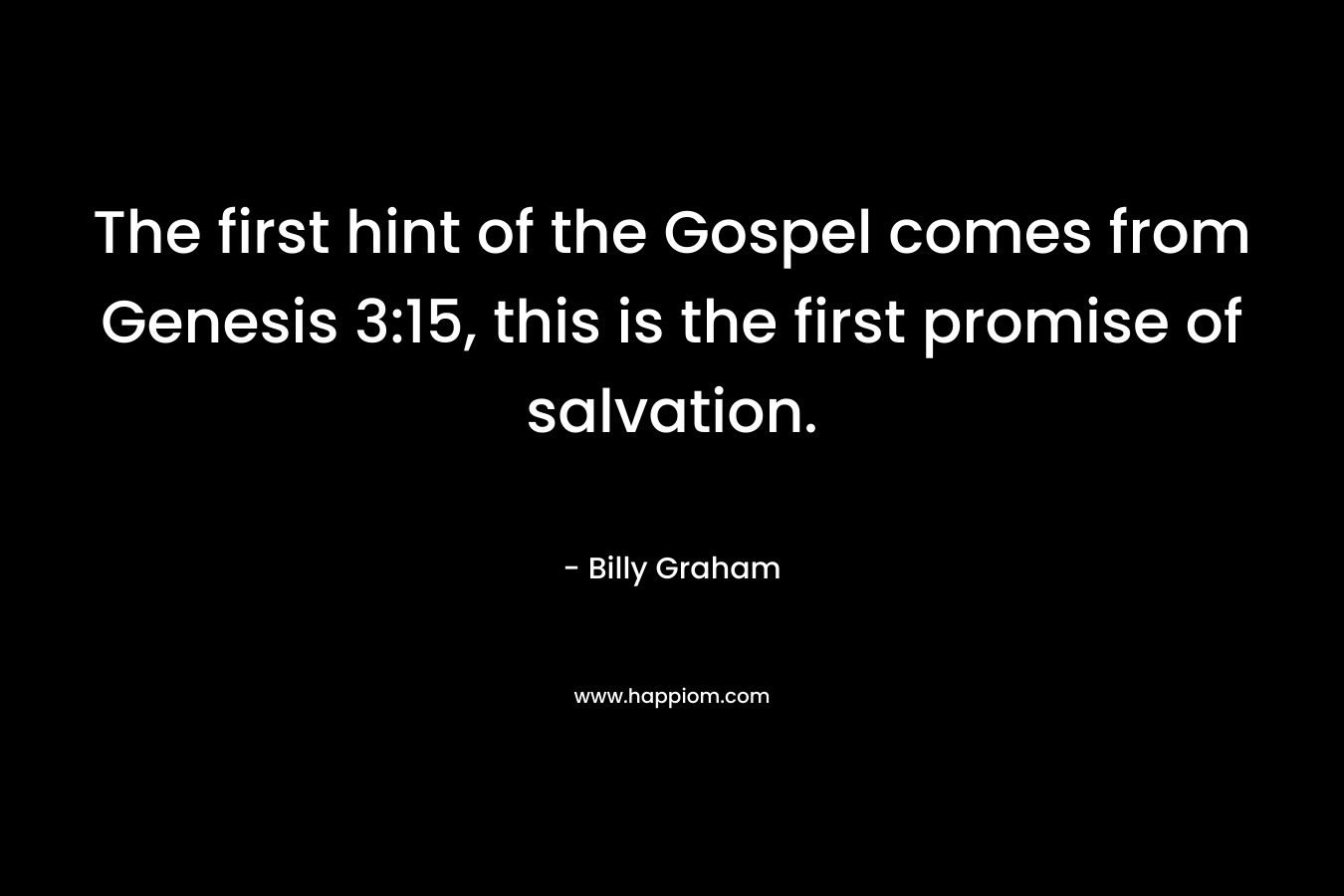 The first hint of the Gospel comes from Genesis 3:15, this is the first promise of salvation. – Billy Graham