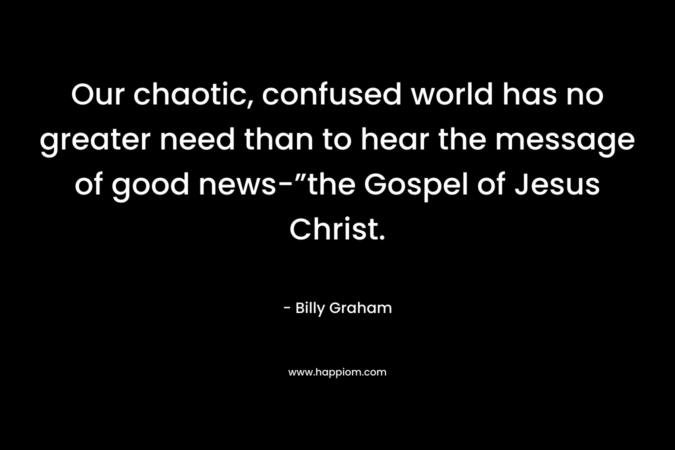 Our chaotic, confused world has no greater need than to hear the message of good news-”the Gospel of Jesus Christ.