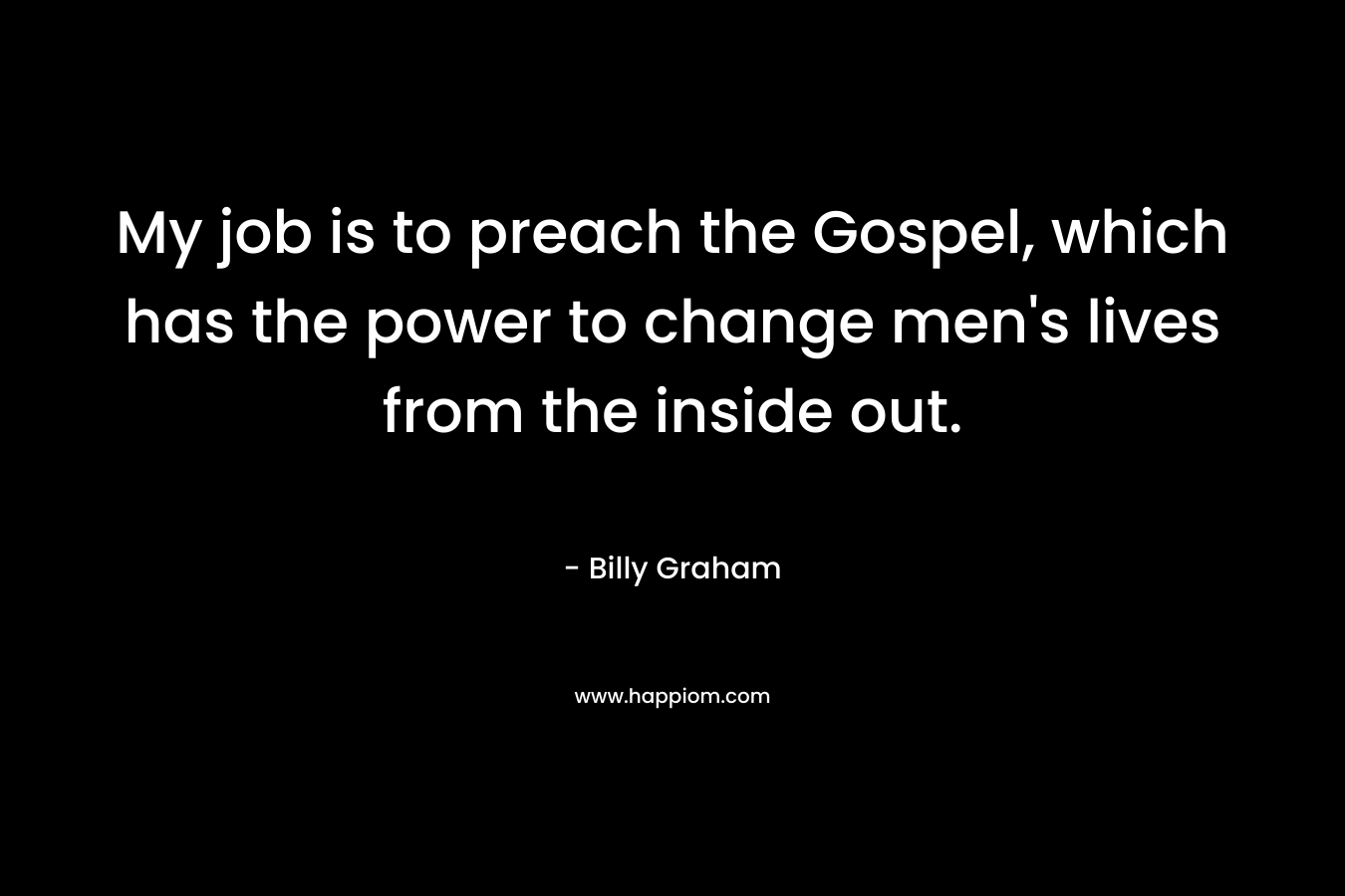 My job is to preach the Gospel, which has the power to change men’s lives from the inside out. – Billy Graham