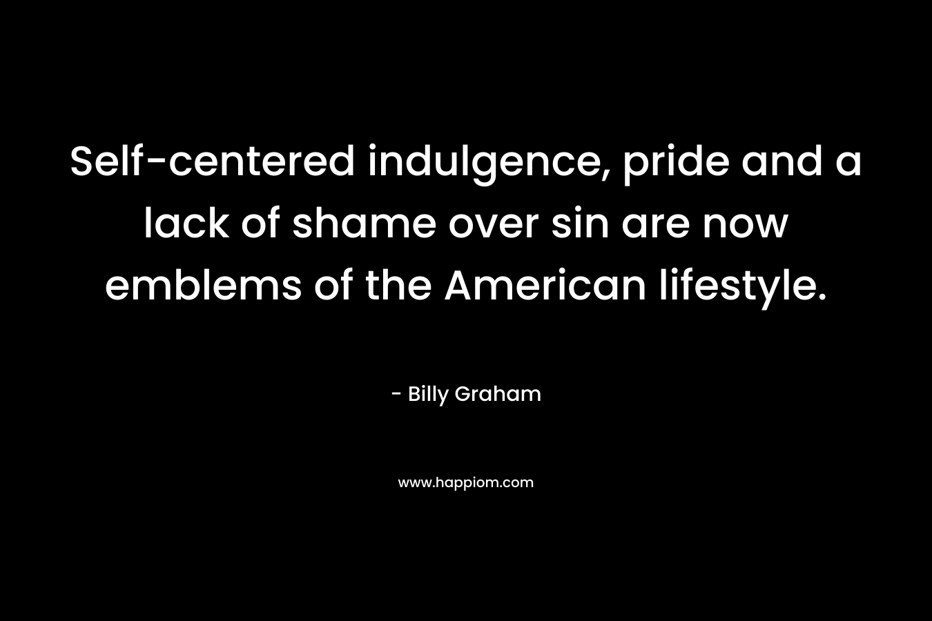 Self-centered indulgence, pride and a lack of shame over sin are now emblems of the American lifestyle. – Billy Graham