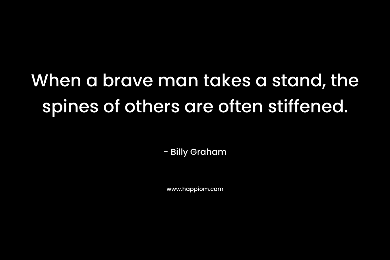 When a brave man takes a stand, the spines of others are often stiffened. – Billy Graham