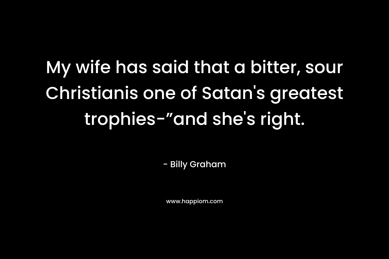 My wife has said that a bitter, sour Christianis one of Satan’s greatest trophies-”and she’s right. – Billy Graham