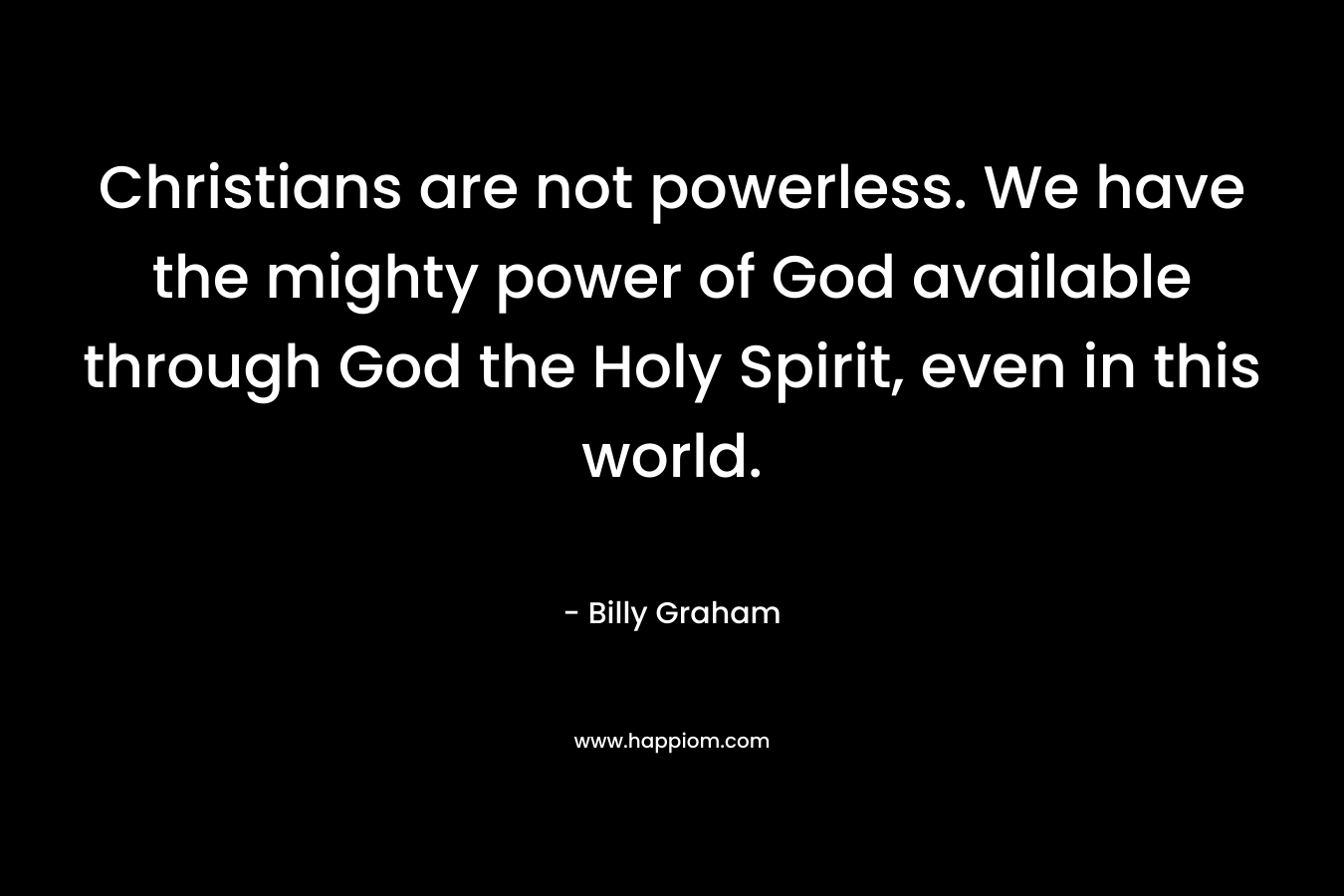 Christians are not powerless. We have the mighty power of God available through God the Holy Spirit, even in this world.