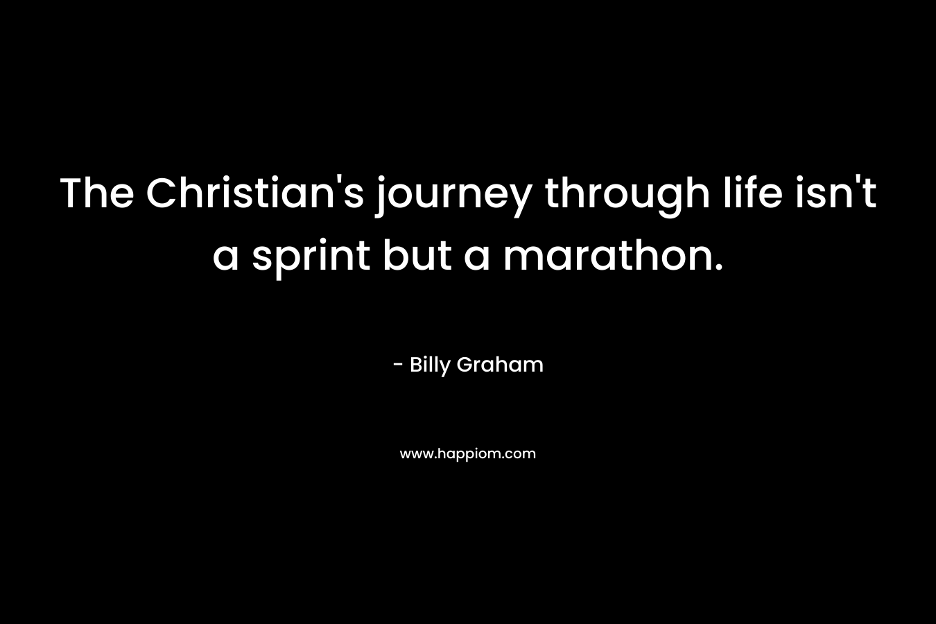 The Christian’s journey through life isn’t a sprint but a marathon. – Billy Graham