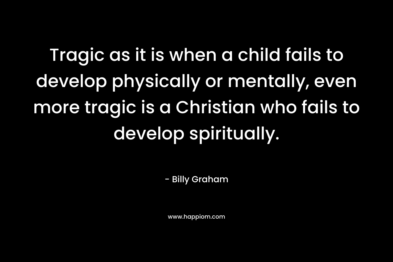 Tragic as it is when a child fails to develop physically or mentally, even more tragic is a Christian who fails to develop spiritually.
