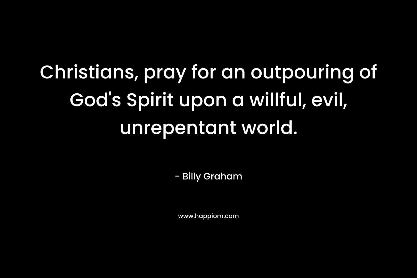 Christians, pray for an outpouring of God's Spirit upon a willful, evil, unrepentant world.