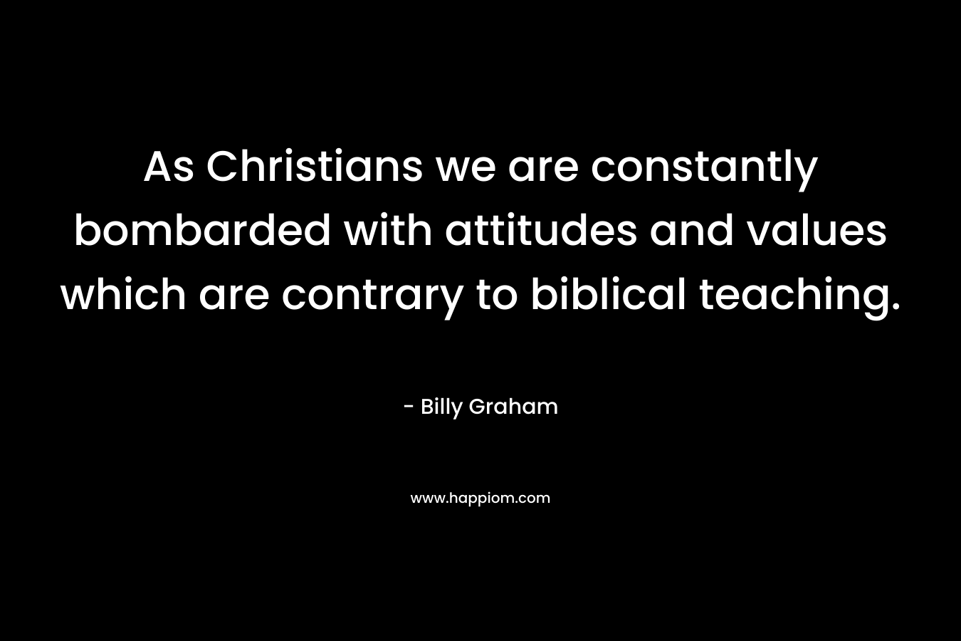 As Christians we are constantly bombarded with attitudes and values which are contrary to biblical teaching. – Billy Graham