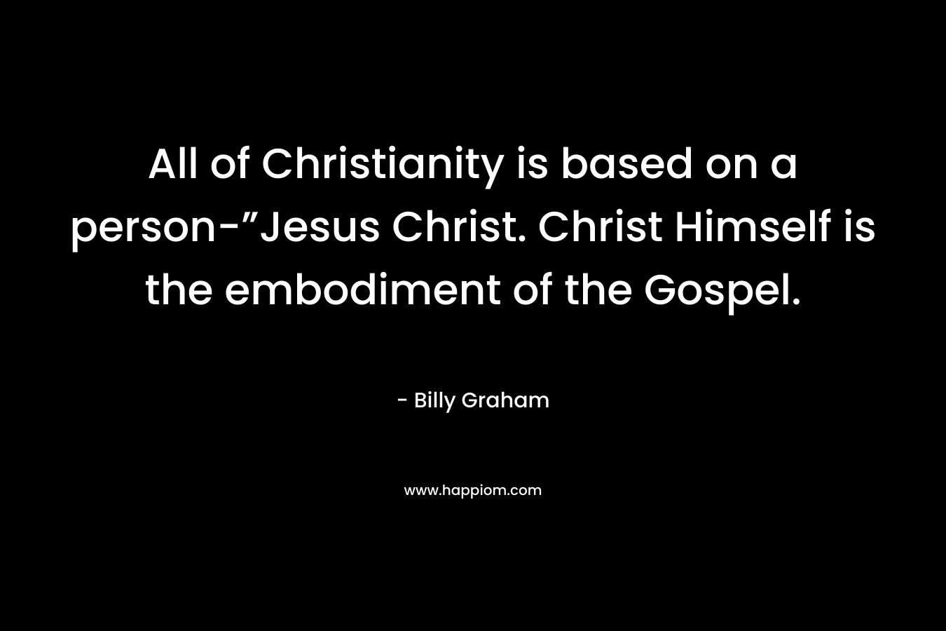 All of Christianity is based on a person-”Jesus Christ. Christ Himself is the embodiment of the Gospel.