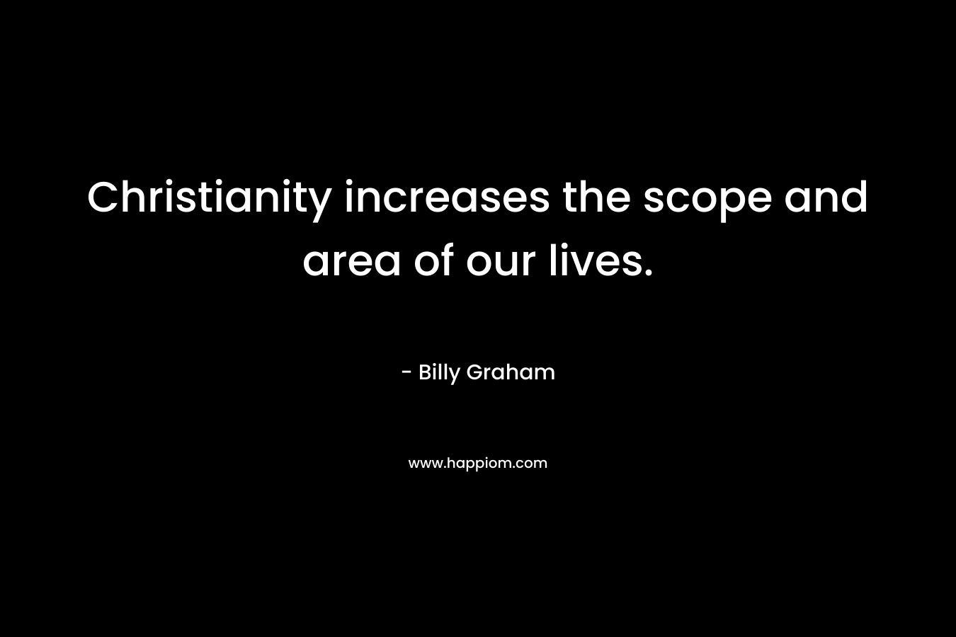 Christianity increases the scope and area of our lives.