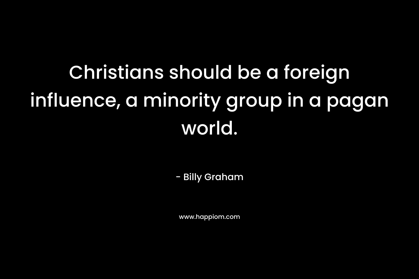 Christians should be a foreign influence, a minority group in a pagan world.