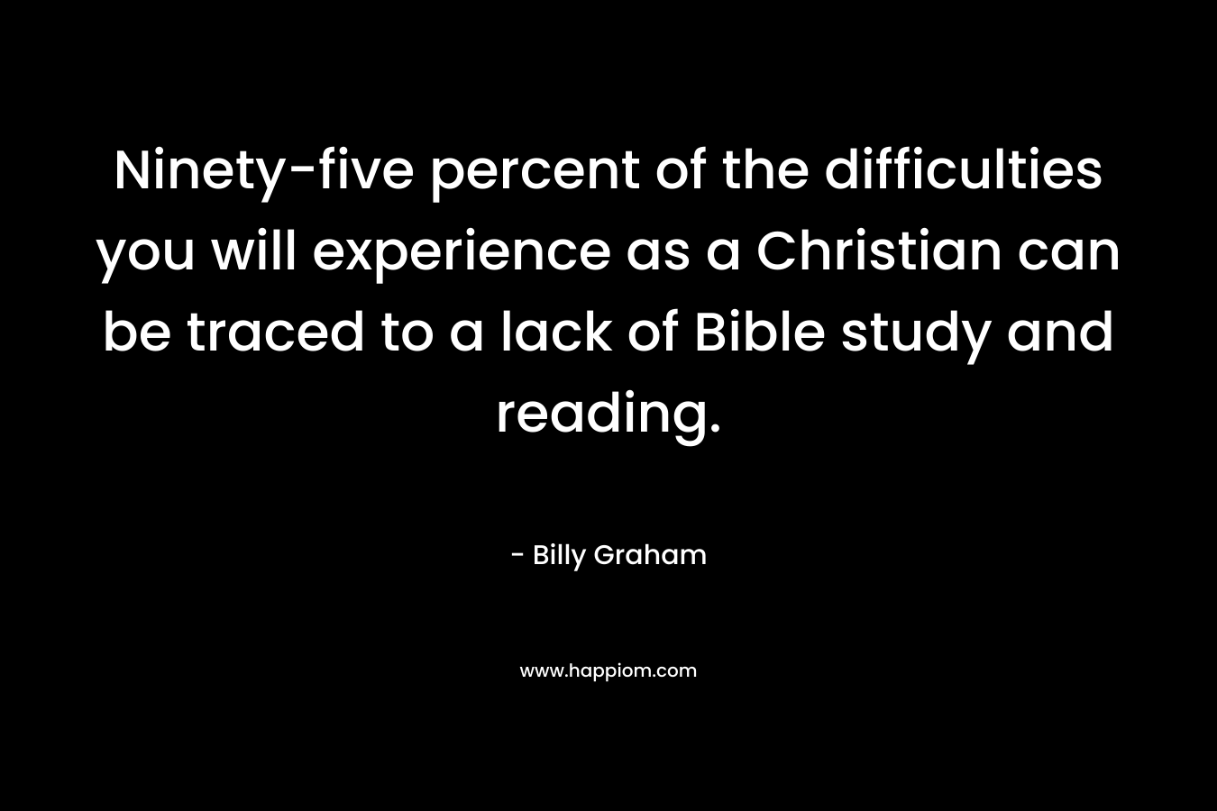 Ninety-five percent of the difficulties you will experience as a Christian can be traced to a lack of Bible study and reading.