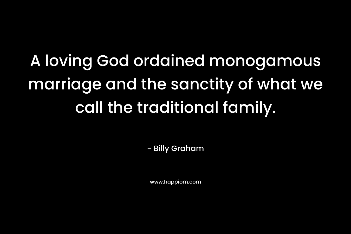A loving God ordained monogamous marriage and the sanctity of what we call the traditional family. – Billy Graham