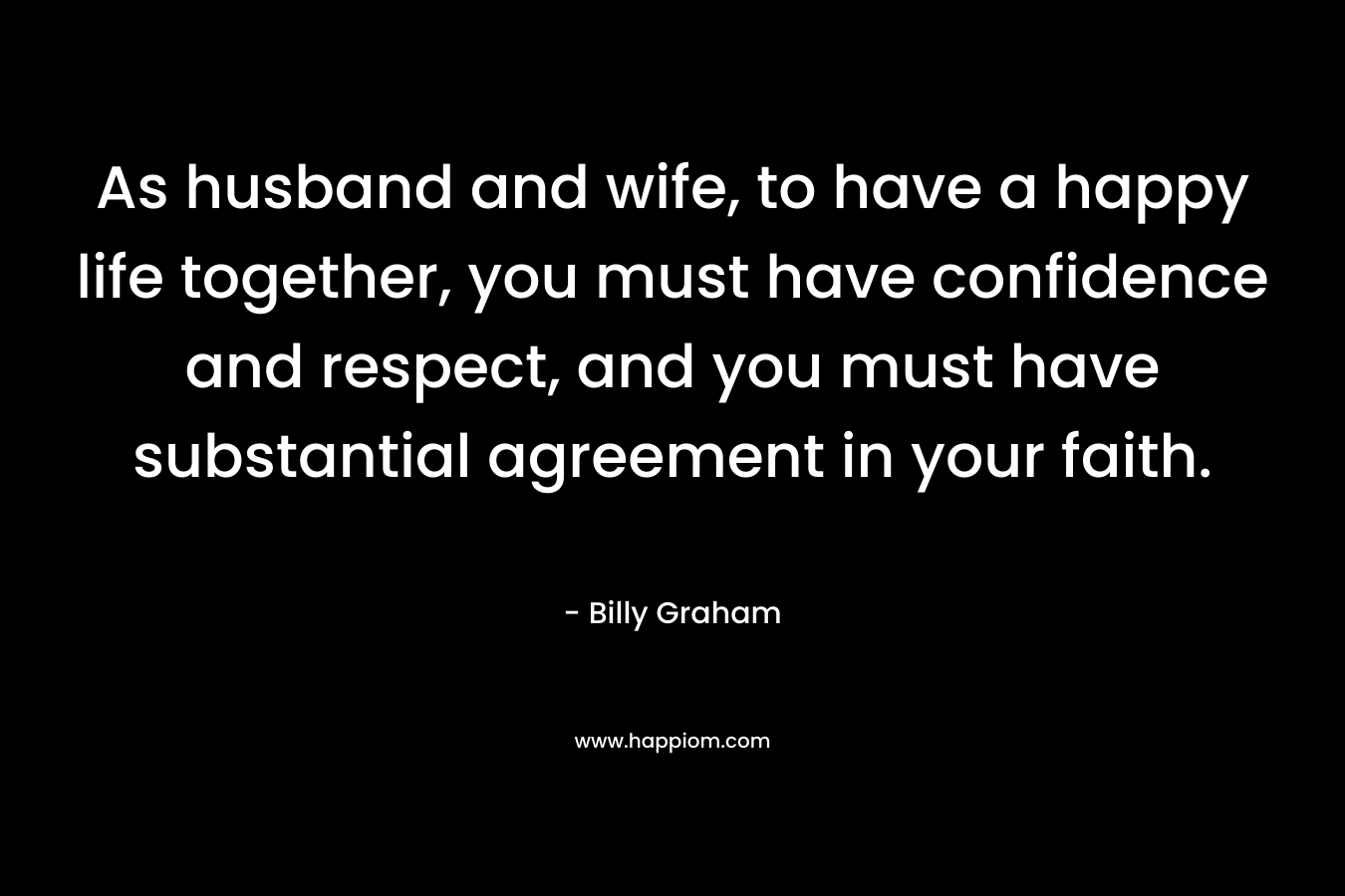 As husband and wife, to have a happy life together, you must have confidence and respect, and you must have substantial agreement in your faith.