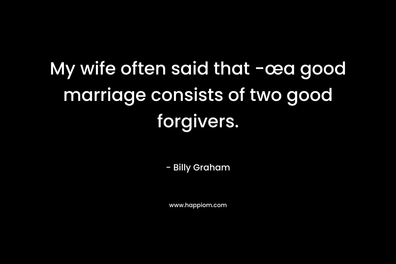 My wife often said that -œa good marriage consists of two good forgivers.