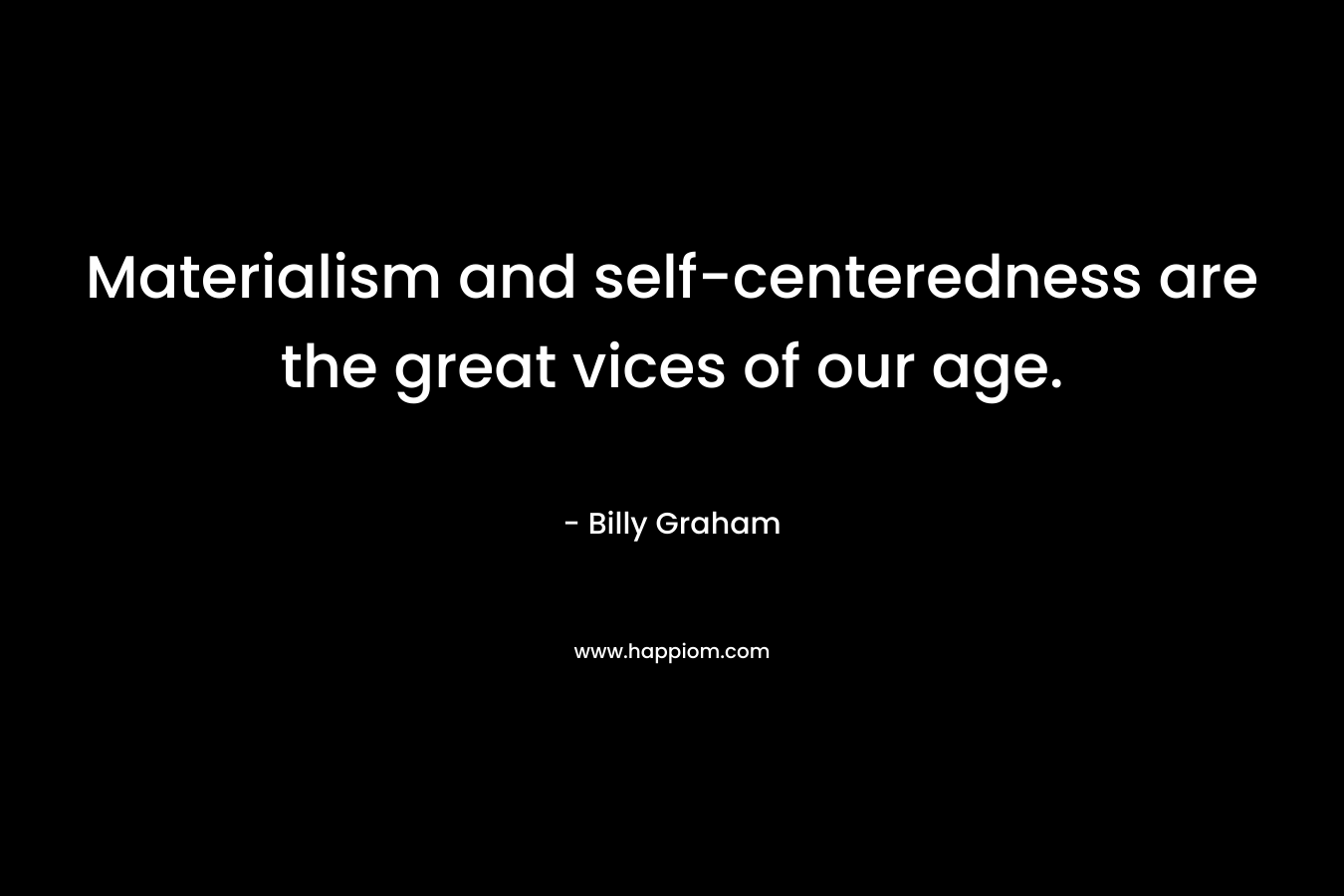 Materialism and self-centeredness are the great vices of our age.