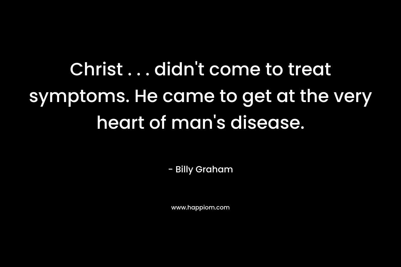 Christ . . . didn’t come to treat symptoms. He came to get at the very heart of man’s disease. – Billy Graham