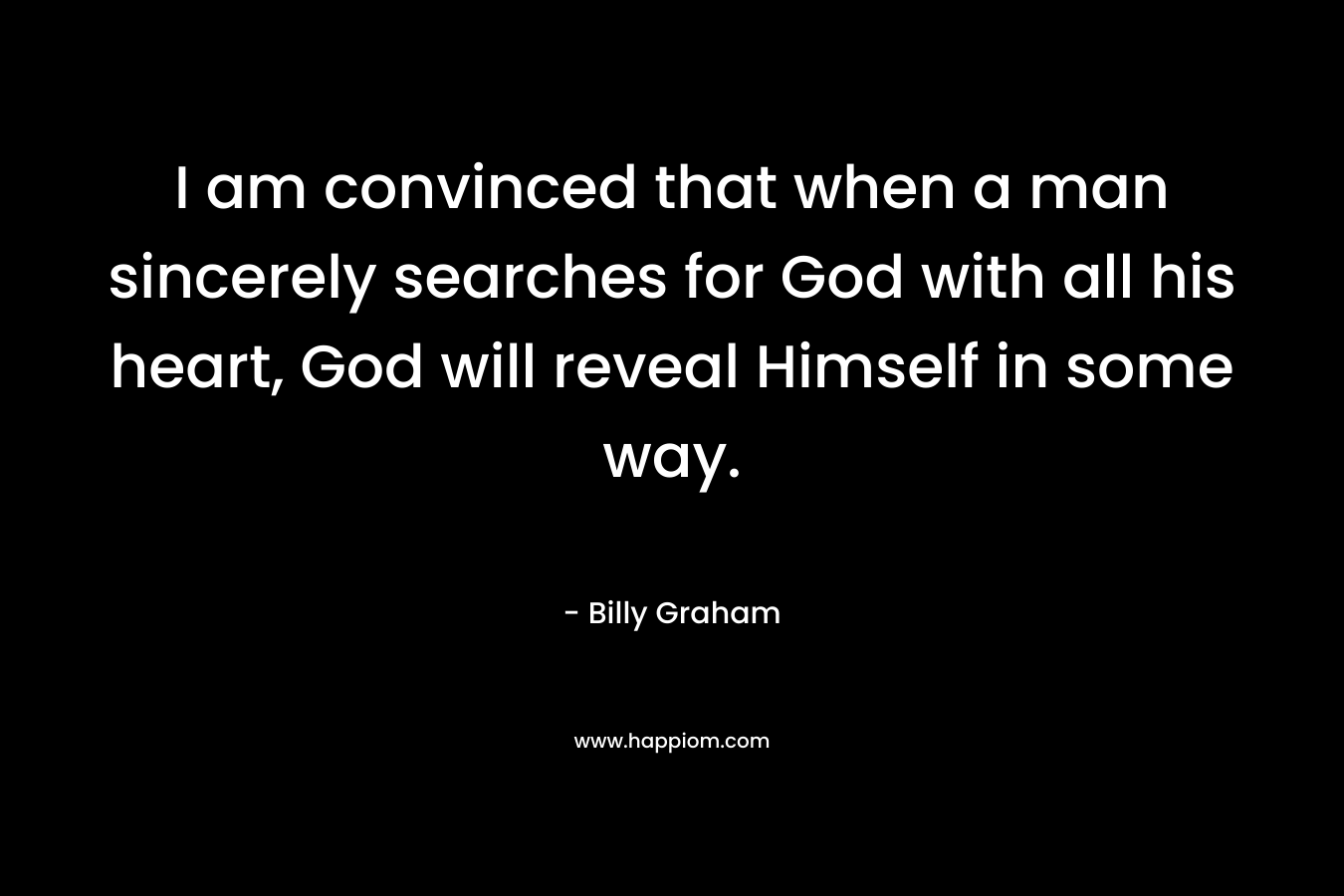 I am convinced that when a man sincerely searches for God with all his heart, God will reveal Himself in some way.