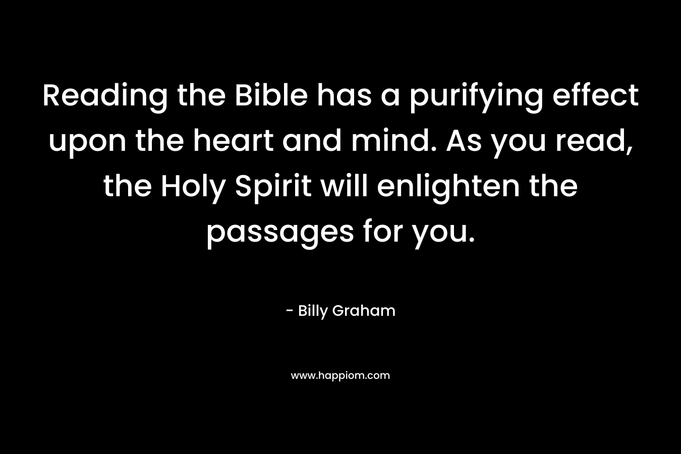 Reading the Bible has a purifying effect upon the heart and mind. As you read, the Holy Spirit will enlighten the passages for you.