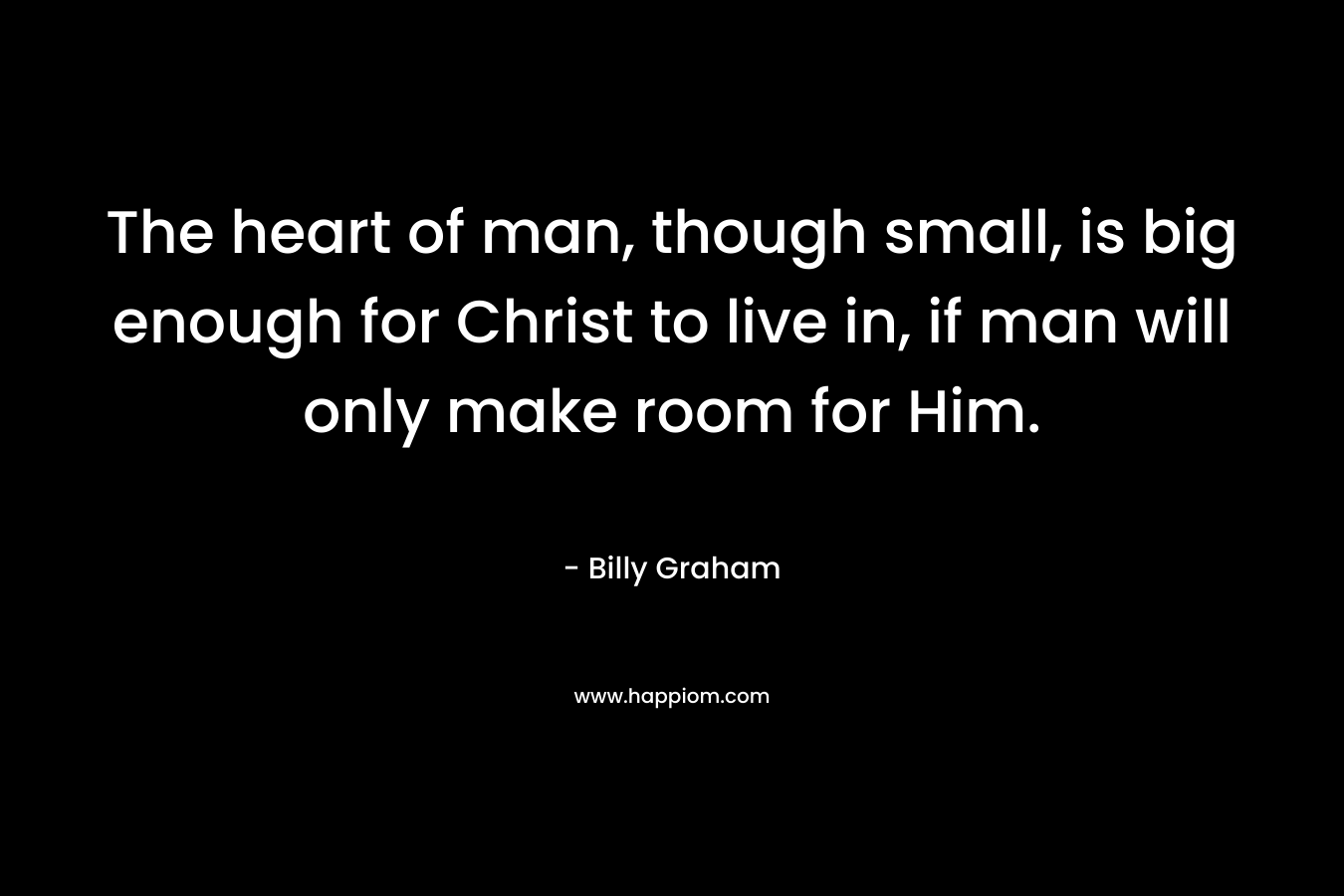 The heart of man, though small, is big enough for Christ to live in, if man will only make room for Him.