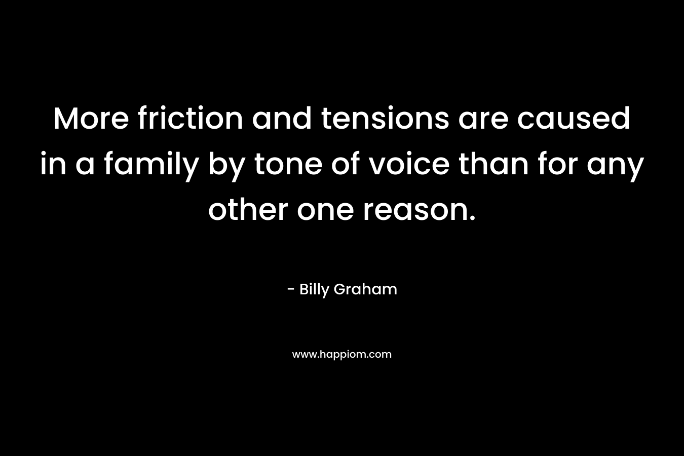 More friction and tensions are caused in a family by tone of voice than for any other one reason. – Billy Graham