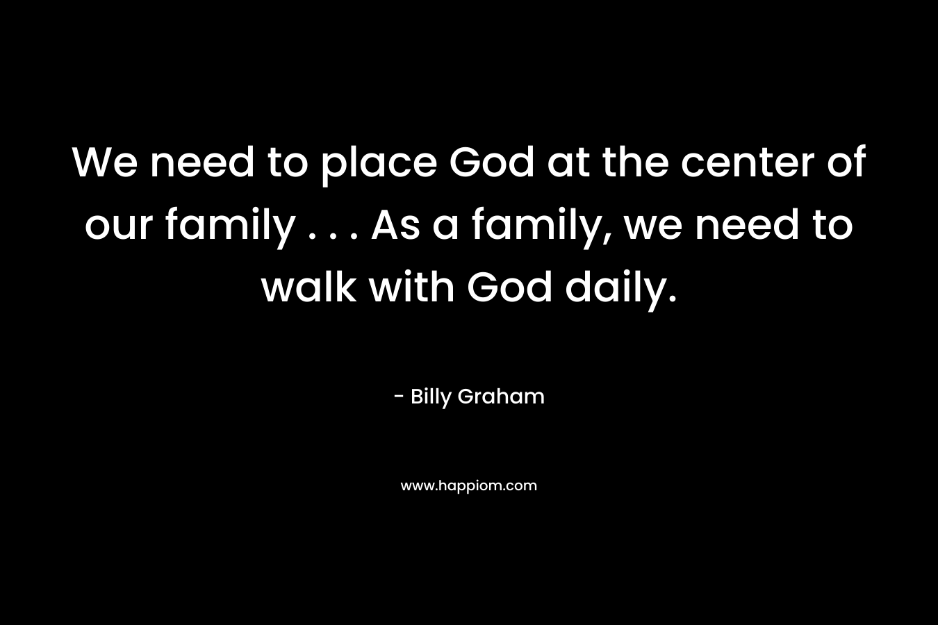 We need to place God at the center of our family . . . As a family, we need to walk with God daily.