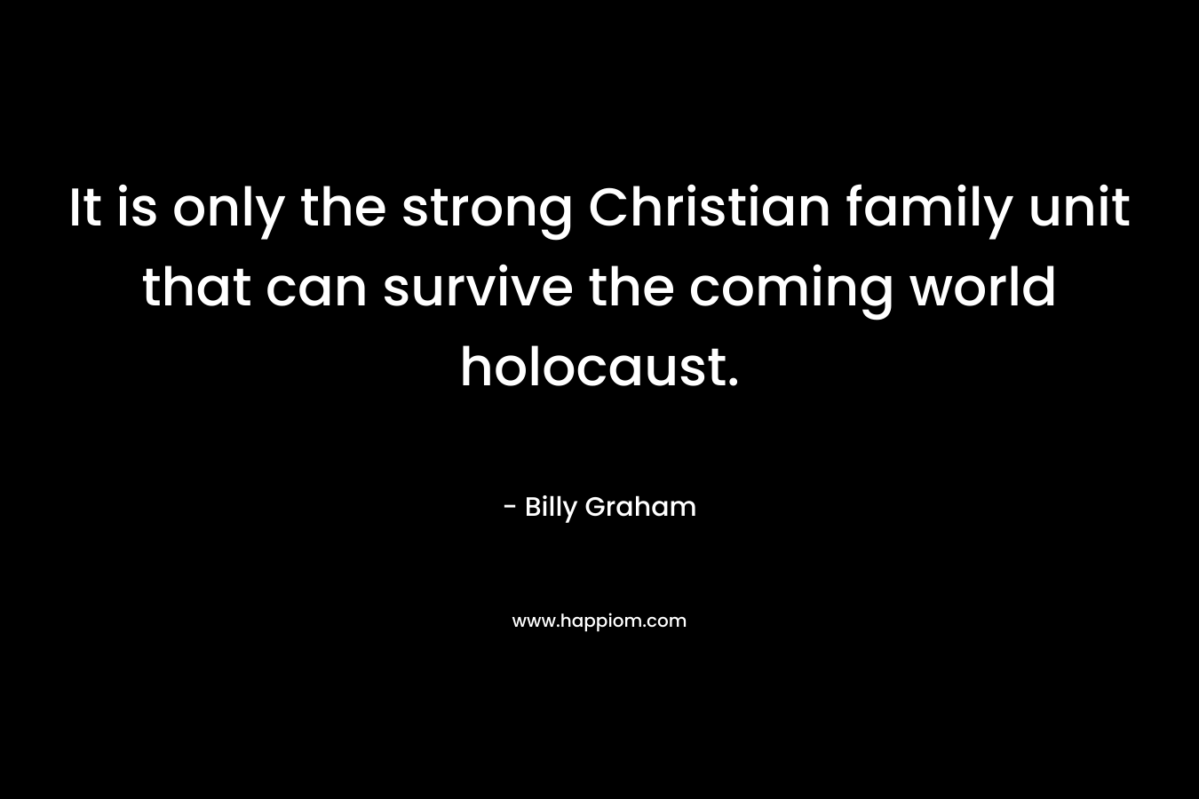It is only the strong Christian family unit that can survive the coming world holocaust. – Billy Graham