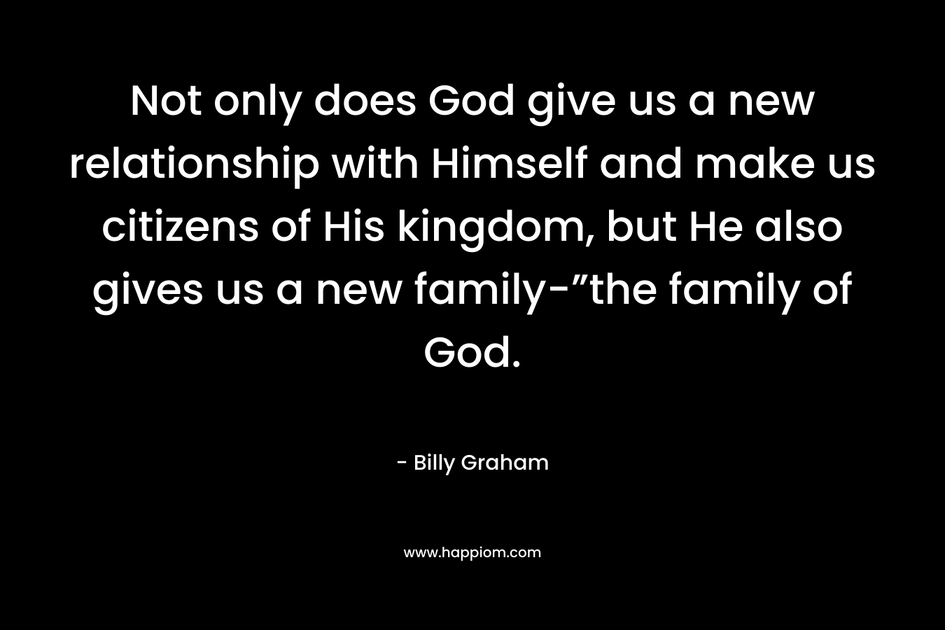 Not only does God give us a new relationship with Himself and make us citizens of His kingdom, but He also gives us a new family-”the family of God.