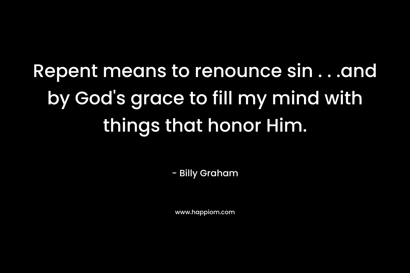 Repent means to renounce sin . . .and by God's grace to fill my mind with things that honor Him.