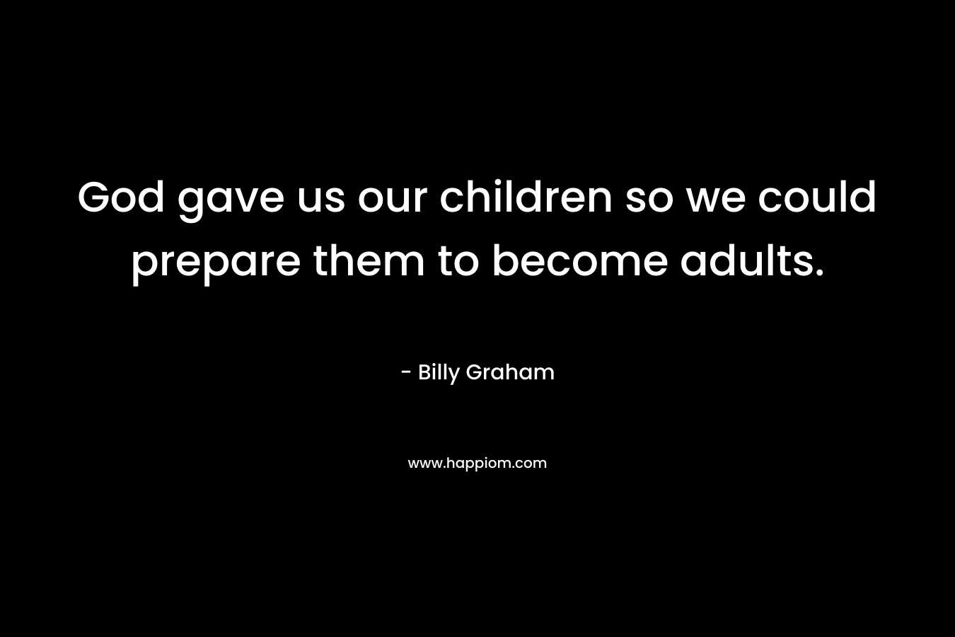 God gave us our children so we could prepare them to become adults.