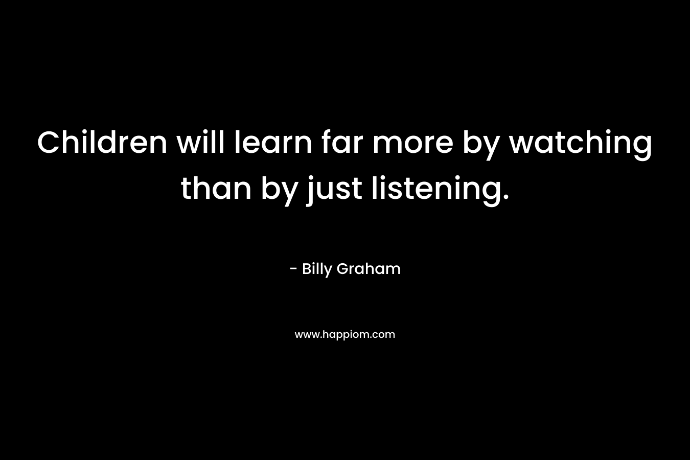 Children will learn far more by watching than by just listening.