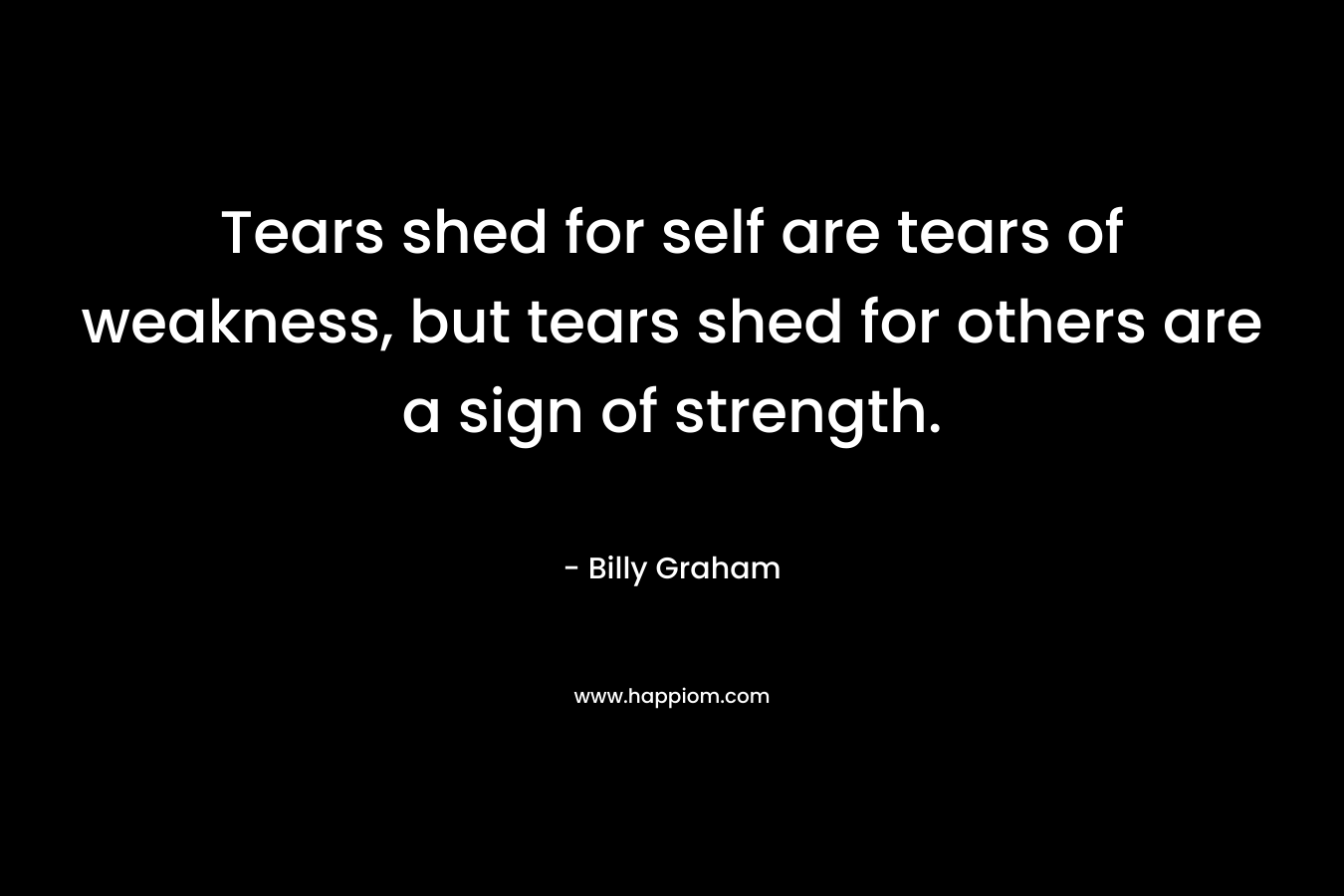 Tears shed for self are tears of weakness, but tears shed for others are a sign of strength.