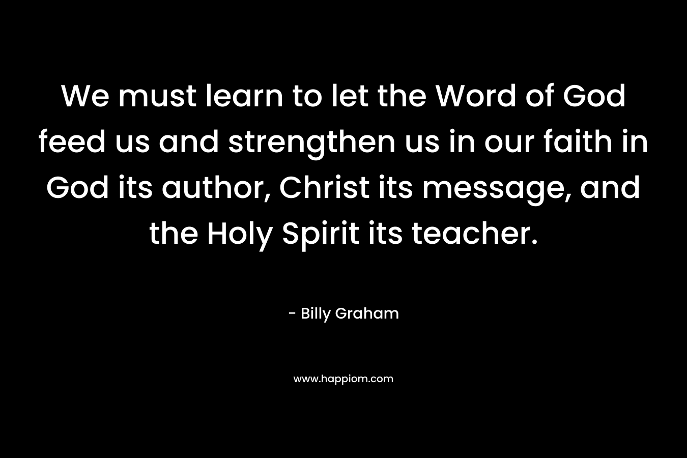 We must learn to let the Word of God feed us and strengthen us in our faith in God its author, Christ its message, and the Holy Spirit its teacher.