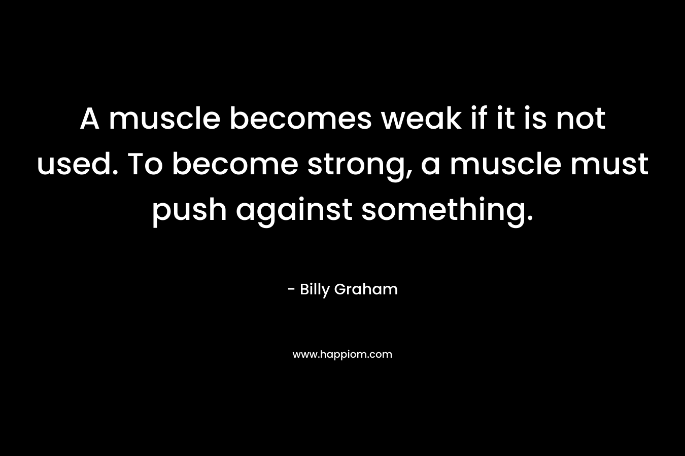 A muscle becomes weak if it is not used. To become strong, a muscle must push against something.