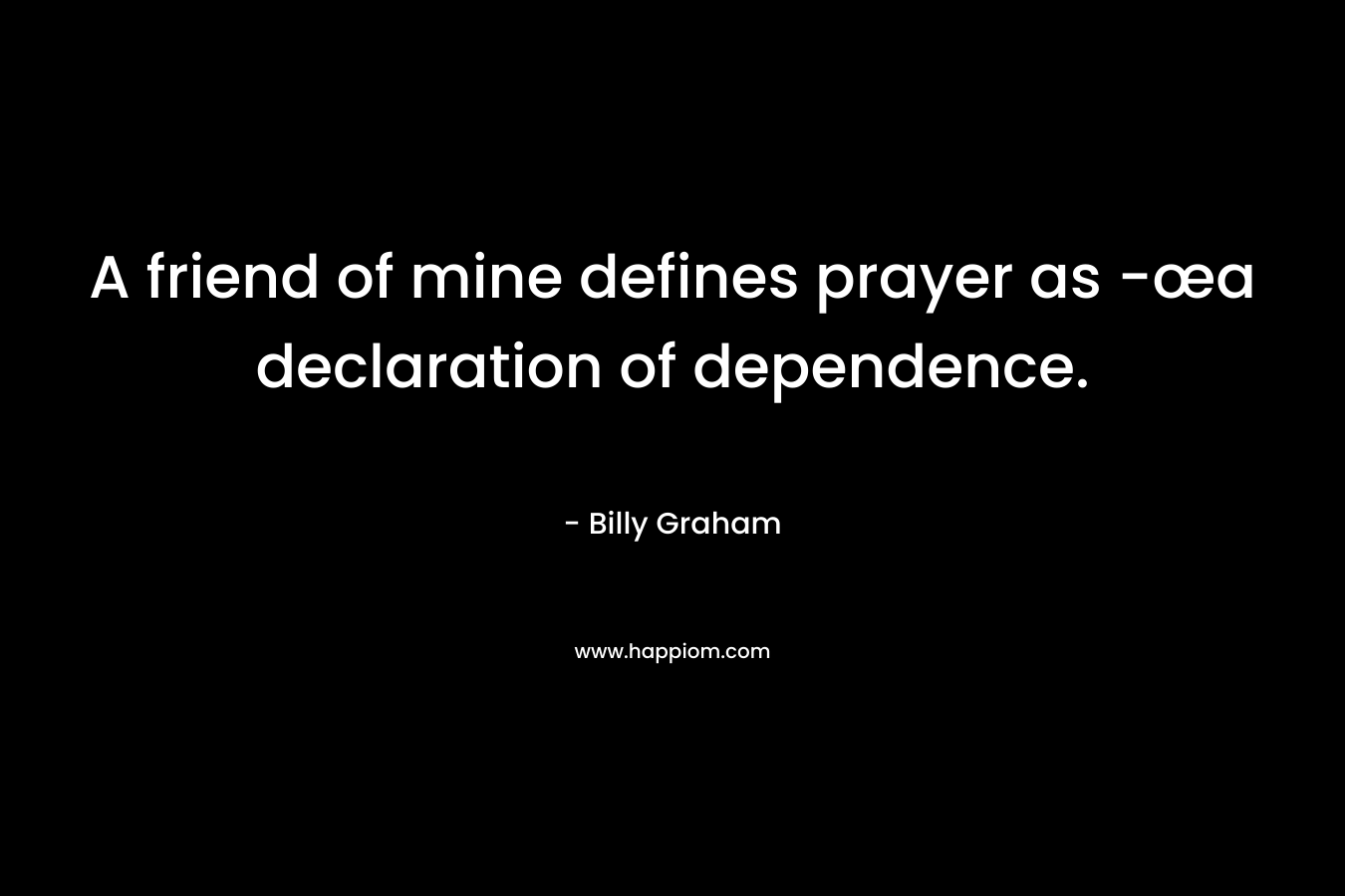 A friend of mine defines prayer as -œa declaration of dependence.